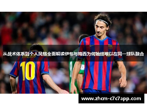 从战术体系到个人风格全面解读伊布与梅西为何始终难以在同一球队融合