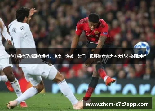 拉什福德足球风格解析:速度、突破、射门、视野与意志力五大特点全面剖析 拉什福德足球风格解析:速度、突破、射门、视野与意志力五大特点全面剖析