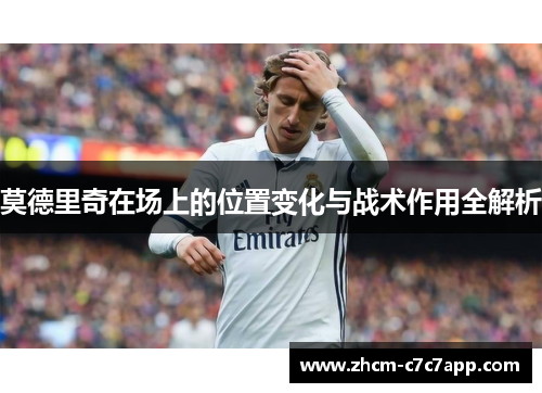 莫德里奇在场上的位置变化与战术作用全解析