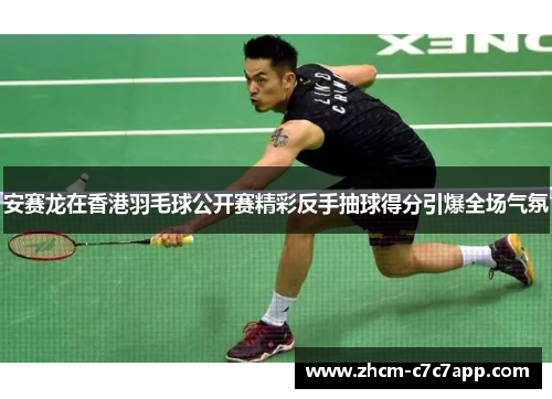 安赛龙在香港羽毛球公开赛精彩反手抽球得分引爆全场气氛 安赛龙在香港羽毛球公开赛精彩反手抽球得分引爆全场气氛
