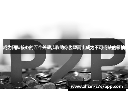 成为团队核心的五个关键步骤助你脱颖而出成为不可或缺的领袖