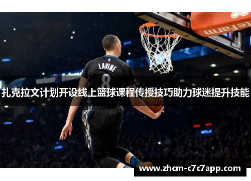 扎克拉文计划开设线上篮球课程传授技巧助力球迷提升技能 扎克拉文计划开设线上篮球课程传授技巧助力球迷提升技能