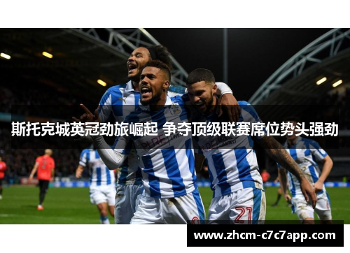 斯托克城英冠劲旅崛起 争夺顶级联赛席位势头强劲 斯托克城英冠劲旅崛起 争夺顶级联赛席位势头强劲