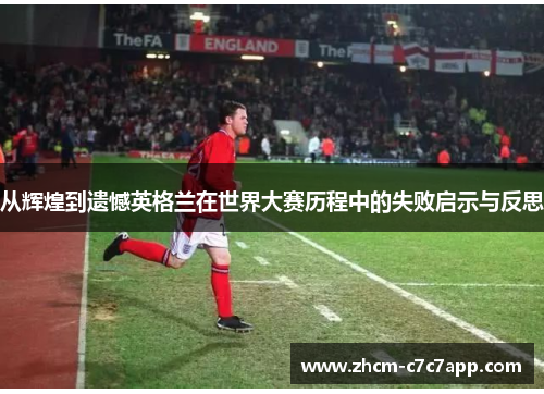 从辉煌到遗憾英格兰在世界大赛历程中的失败启示与反思 从辉煌到遗憾英格兰在世界大赛历程中的失败启示与反思