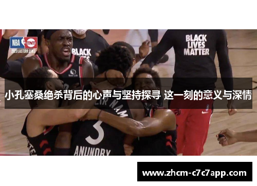 小孔塞桑绝杀背后的心声与坚持探寻 这一刻的意义与深情