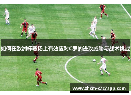 如何在欧洲杯赛场上有效应对C罗的进攻威胁与战术挑战