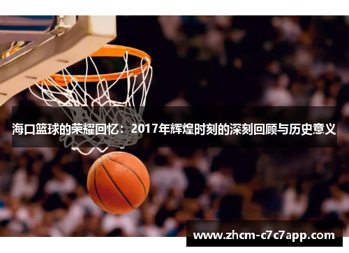海口篮球的荣耀回忆:2017年辉煌时刻的深刻回顾与历史意义 海口篮球的荣耀回忆:2017年辉煌时刻的深刻回顾与历史意义