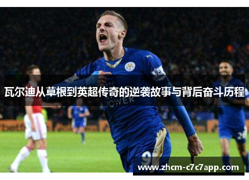 瓦尔迪从草根到英超传奇的逆袭故事与背后奋斗历程