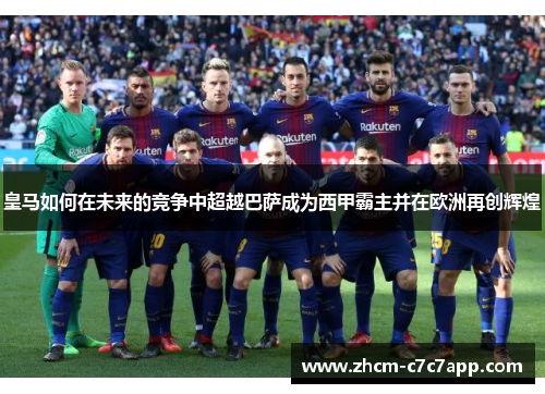 皇马如何在未来的竞争中超越巴萨成为西甲霸主并在欧洲再创辉煌 皇马如何在未来的竞争中超越巴萨成为西甲霸主并在欧洲再创辉煌