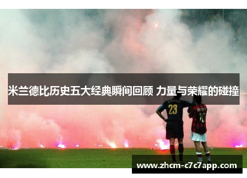 米兰德比历史五大经典瞬间回顾 力量与荣耀的碰撞 米兰德比历史五大经典瞬间回顾 力量与荣耀的碰撞