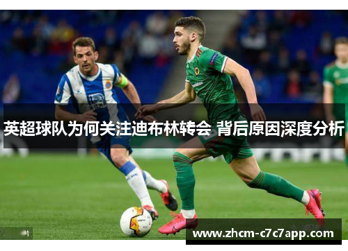 英超球队为何关注迪布林转会 背后原因深度分析 英超球队为何关注迪布林转会 背后原因深度分析