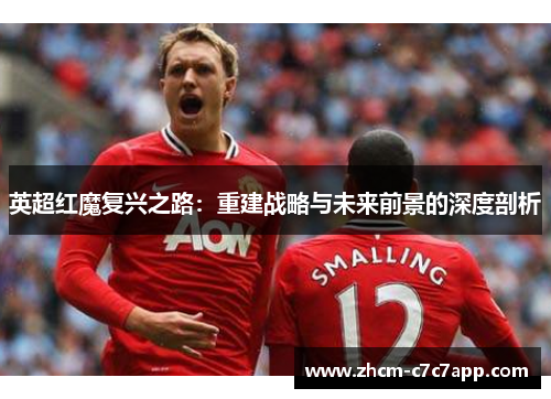 英超红魔复兴之路:重建战略与未来前景的深度剖析 英超红魔复兴之路:重建战略与未来前景的深度剖析