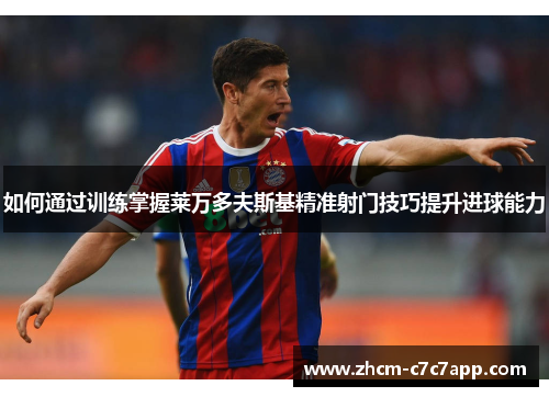 如何通过训练掌握莱万多夫斯基精准射门技巧提升进球能力 如何通过训练掌握莱万多夫斯基精准射门技巧提升进球能力