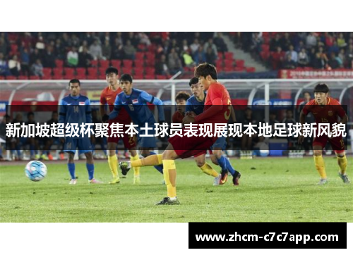 新加坡超级杯聚焦本土球员表现展现本地足球新风貌