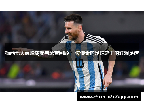 梅西七大巅峰成就与荣誉回顾 一位传奇的足球之王的辉煌足迹