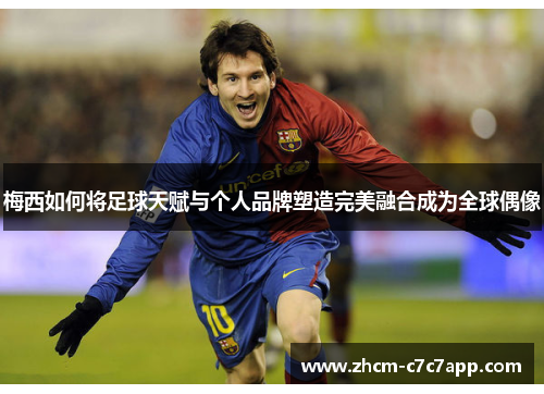 梅西如何将足球天赋与个人品牌塑造完美融合成为全球偶像