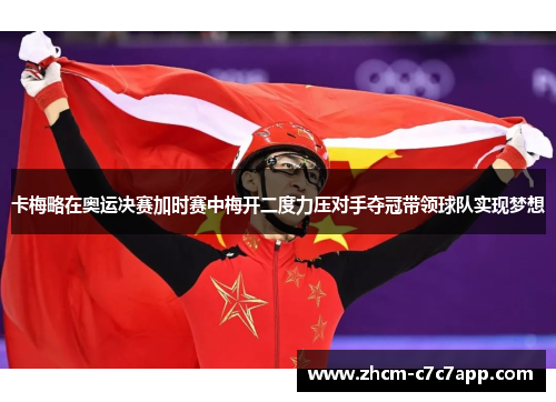 卡梅略在奥运决赛加时赛中梅开二度力压对手夺冠带领球队实现梦想
