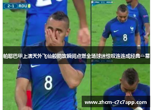 帕耶巴甲上演天外飞仙般助攻瞬间点燃全场球迷惊叹连连成经典一幕