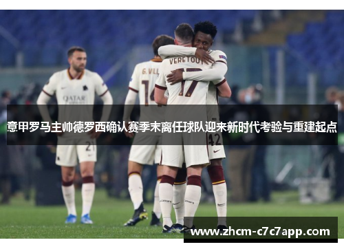 意甲罗马主帅德罗西确认赛季末离任球队迎来新时代考验与重建起点 意甲罗马主帅德罗西确认赛季末离任球队迎来新时代考验与重建起点