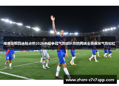 海港豪取四连胜点燃2026中超争冠气势球队攻防两端全面爆发气势如虹