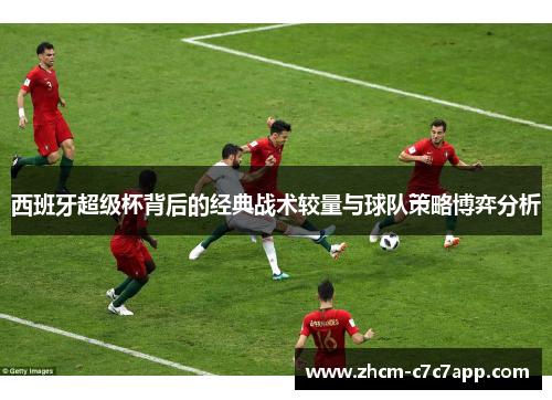西班牙超级杯背后的经典战术较量与球队策略博弈分析 西班牙超级杯背后的经典战术较量与球队策略博弈分析
