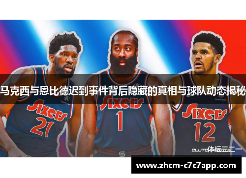 马克西与恩比德迟到事件背后隐藏的真相与球队动态揭秘
